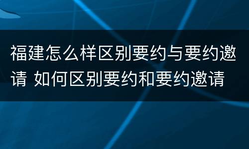 福建怎么样区别要约与要约邀请 如何区别要约和要约邀请