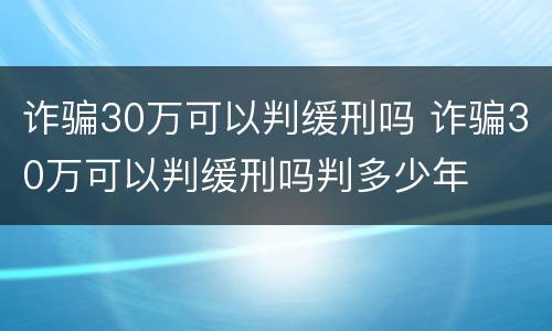 诈骗30万可以判缓刑吗 诈骗30万可以判缓刑吗判多少年