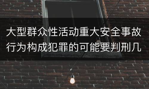 大型群众性活动重大安全事故行为构成犯罪的可能要判刑几年