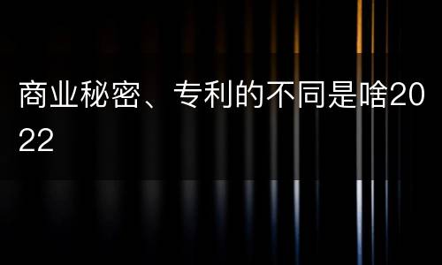 商业秘密、专利的不同是啥2022