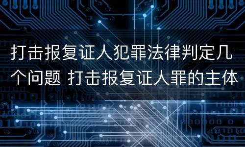 打击报复证人犯罪法律判定几个问题 打击报复证人罪的主体