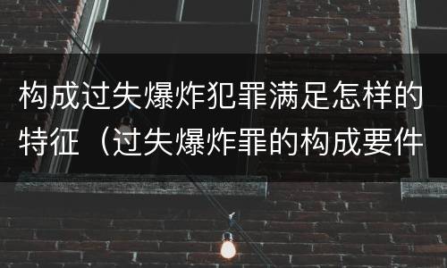 构成过失爆炸犯罪满足怎样的特征（过失爆炸罪的构成要件）