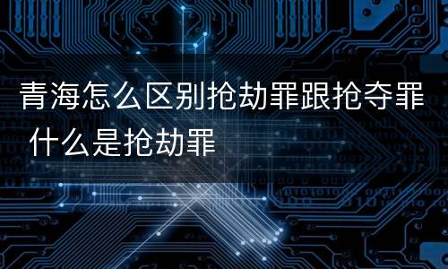 青海怎么区别抢劫罪跟抢夺罪 什么是抢劫罪