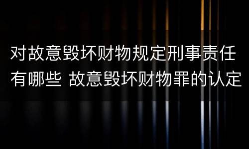 对故意毁坏财物规定刑事责任有哪些 故意毁坏财物罪的认定