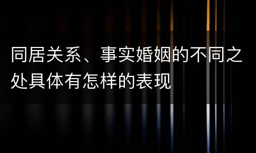 同居关系、事实婚姻的不同之处具体有怎样的表现