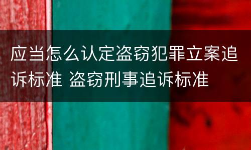 应当怎么认定盗窃犯罪立案追诉标准 盗窃刑事追诉标准