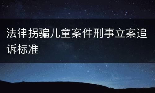 法律拐骗儿童案件刑事立案追诉标准