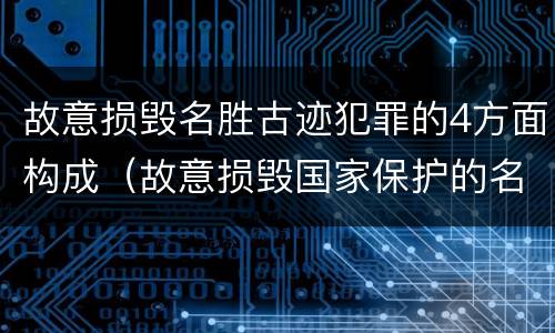 故意损毁名胜古迹犯罪的4方面构成（故意损毁国家保护的名胜古迹情节严重的处几年有期徒刑）