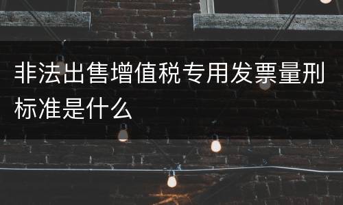 非法出售增值税专用发票量刑标准是什么