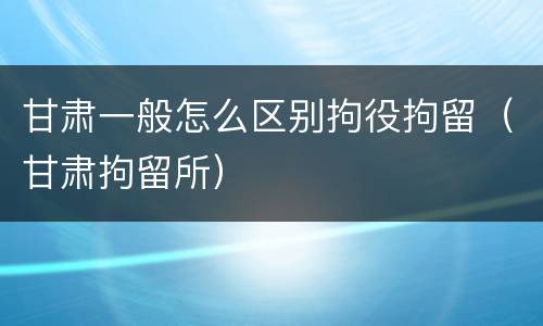 甘肃一般怎么区别拘役拘留（甘肃拘留所）