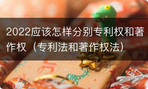 2022应该怎样分别专利权和著作权（专利法和著作权法）