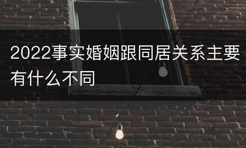 2022事实婚姻跟同居关系主要有什么不同