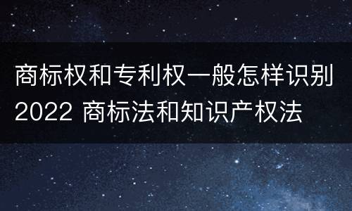 商标权和专利权一般怎样识别2022 商标法和知识产权法