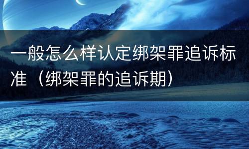 一般怎么样认定绑架罪追诉标准（绑架罪的追诉期）