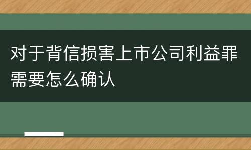 对于背信损害上市公司利益罪需要怎么确认