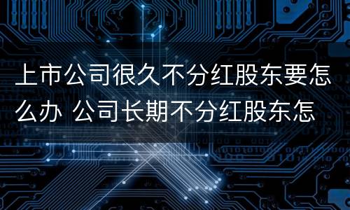 上市公司很久不分红股东要怎么办 公司长期不分红股东怎