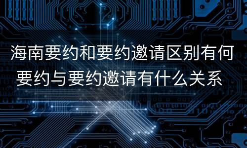 海南要约和要约邀请区别有何 要约与要约邀请有什么关系