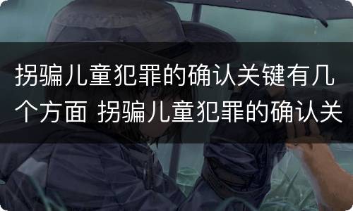 拐骗儿童犯罪的确认关键有几个方面 拐骗儿童犯罪的确认关键有几个方面的内容