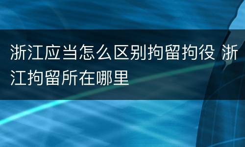 浙江应当怎么区别拘留拘役 浙江拘留所在哪里