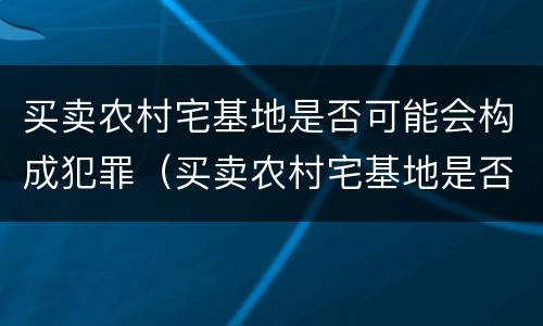 买卖农村宅基地是否可能会构成犯罪（买卖农村宅基地是否可能会构成犯罪记录）