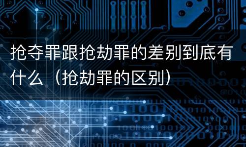 抢夺罪跟抢劫罪的差别到底有什么（抢劫罪的区别）