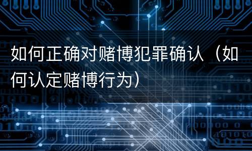如何正确对赌博犯罪确认（如何认定赌博行为）