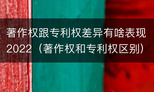 著作权跟专利权差异有啥表现2022（著作权和专利权区别）