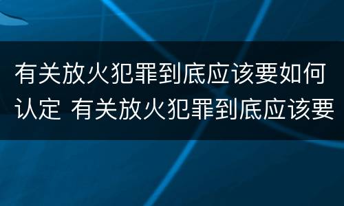 有关放火犯罪到底应该要如何认定 有关放火犯罪到底应该要如何认定呢