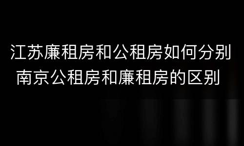 江苏廉租房和公租房如何分别 南京公租房和廉租房的区别