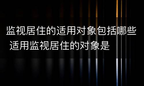 监视居住的适用对象包括哪些 适用监视居住的对象是