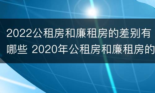 2022公租房和廉租房的差别有哪些 2020年公租房和廉租房的区别