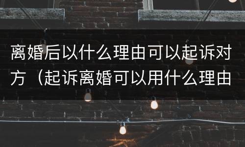 离婚后以什么理由可以起诉对方（起诉离婚可以用什么理由）