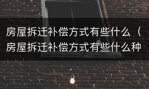 房屋拆迁补偿方式有些什么（房屋拆迁补偿方式有些什么种类）