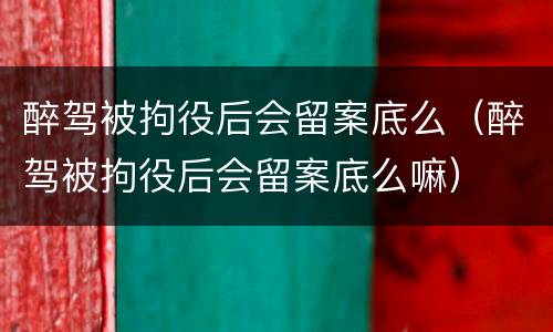 醉驾被拘役后会留案底么（醉驾被拘役后会留案底么嘛）