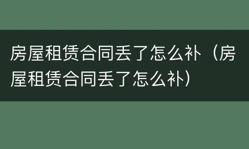 房屋租赁合同丢了怎么补（房屋租赁合同丢了怎么补）