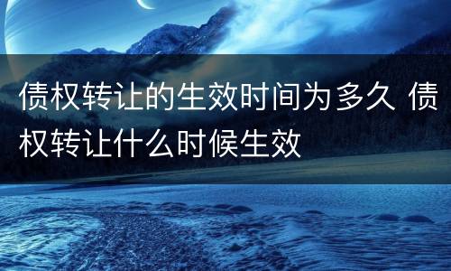 债权转让的生效时间为多久 债权转让什么时候生效
