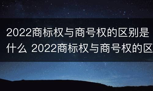 2022商标权与商号权的区别是什么 2022商标权与商号权的区别是什么意思