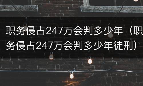 职务侵占247万会判多少年（职务侵占247万会判多少年徒刑）