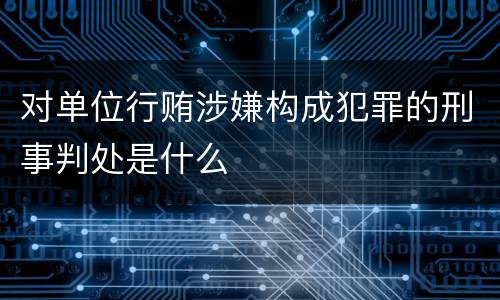 对单位行贿涉嫌构成犯罪的刑事判处是什么