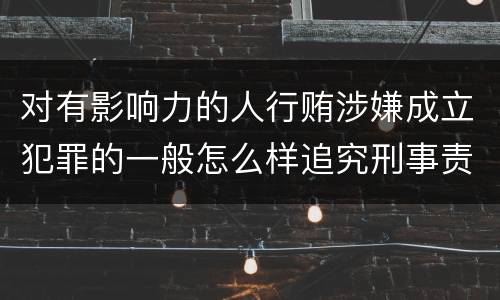对有影响力的人行贿涉嫌成立犯罪的一般怎么样追究刑事责任