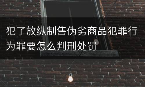 犯了放纵制售伪劣商品犯罪行为罪要怎么判刑处罚