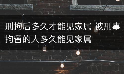 刑拘后多久才能见家属 被刑事拘留的人多久能见家属