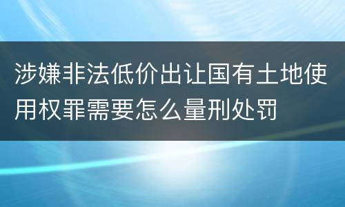 涉嫌非法低价出让国有土地使用权罪需要怎么量刑处罚