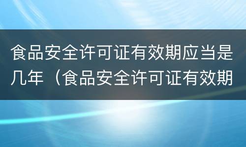 食品安全许可证有效期应当是几年（食品安全许可证有效期应当是几年的）