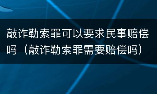 敲诈勒索罪可以要求民事赔偿吗（敲诈勒索罪需要赔偿吗）