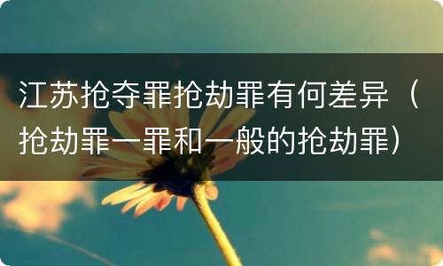 江苏抢夺罪抢劫罪有何差异（抢劫罪一罪和一般的抢劫罪）