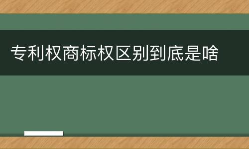 专利权商标权区别到底是啥