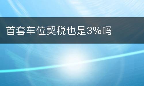 首套车位契税也是3%吗