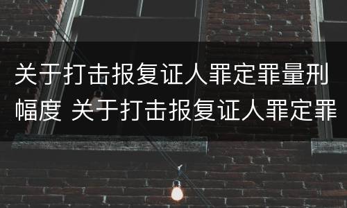 关于打击报复证人罪定罪量刑幅度 关于打击报复证人罪定罪量刑幅度的规定