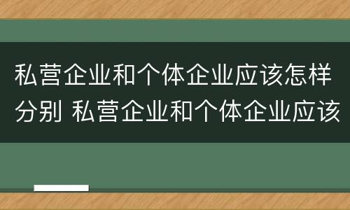 私营企业和个体企业应该怎样分别 私营企业和个体企业应该怎样分别注册